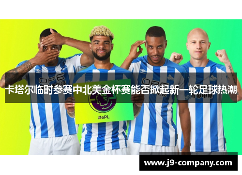 卡塔尔临时参赛中北美金杯赛能否掀起新一轮足球热潮