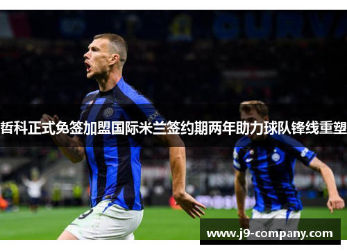 哲科正式免签加盟国际米兰签约期两年助力球队锋线重塑