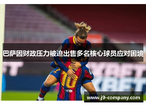 巴萨因财政压力被迫出售多名核心球员应对困境