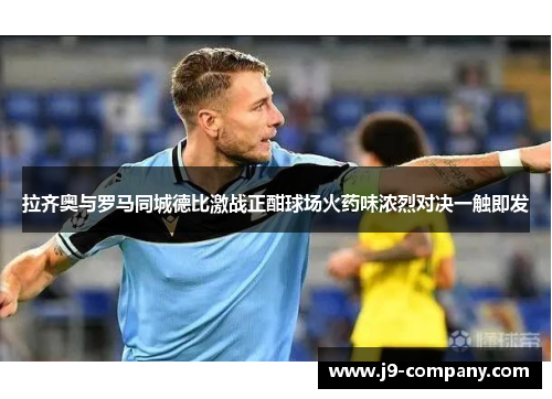 拉齐奥与罗马同城德比激战正酣球场火药味浓烈对决一触即发