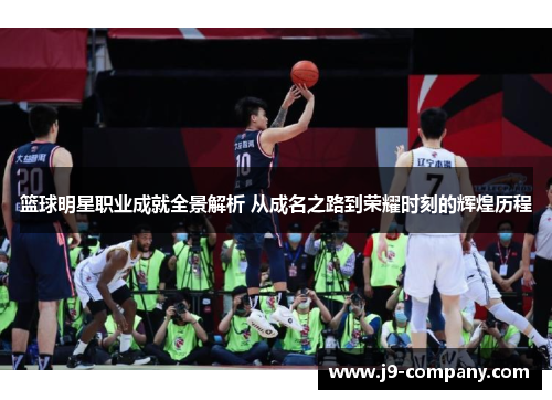 篮球明星职业成就全景解析 从成名之路到荣耀时刻的辉煌历程