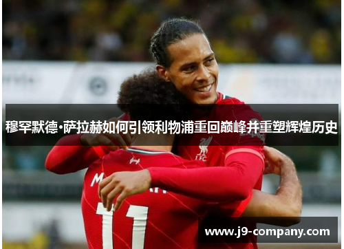 穆罕默德·萨拉赫如何引领利物浦重回巅峰并重塑辉煌历史