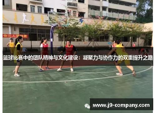 篮球比赛中的团队精神与文化建设：凝聚力与协作力的双重提升之路