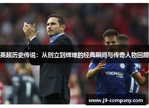 英超历史传说：从创立到辉煌的经典瞬间与传奇人物回顾