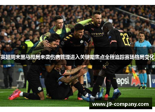 英超周末黑马搅局来袭伤病管理进入关键期焦点全程追踪赛场格局变化