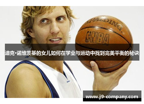 迪克·诺维茨基的女儿如何在学业与运动中找到完美平衡的秘诀 迪克·诺维茨基的女儿如何在学业与运动中找到完美平衡的秘诀