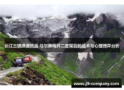 长江三镇遭遇挑战 马尔康梅开二度背后的战术与心理博弈分析 长江三镇遭遇挑战 马尔康梅开二度背后的战术与心理博弈分析