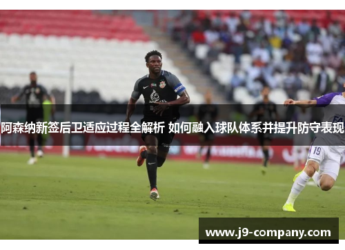 阿森纳新签后卫适应过程全解析 如何融入球队体系并提升防守表现 阿森纳新签后卫适应过程全解析 如何融入球队体系并提升防守表现