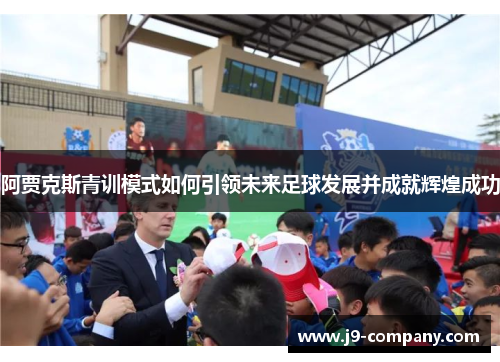 阿贾克斯青训模式如何引领未来足球发展并成就辉煌成功 阿贾克斯青训模式如何引领未来足球发展并成就辉煌成功