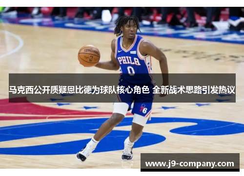 马克西公开质疑恩比德为球队核心角色 全新战术思路引发热议 马克西公开质疑恩比德为球队核心角色 全新战术思路引发热议