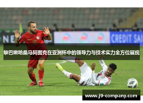 黎巴嫩哈桑马阿图克在亚洲杯中的领导力与技术实力全方位展现 黎巴嫩哈桑马阿图克在亚洲杯中的领导力与技术实力全方位展现