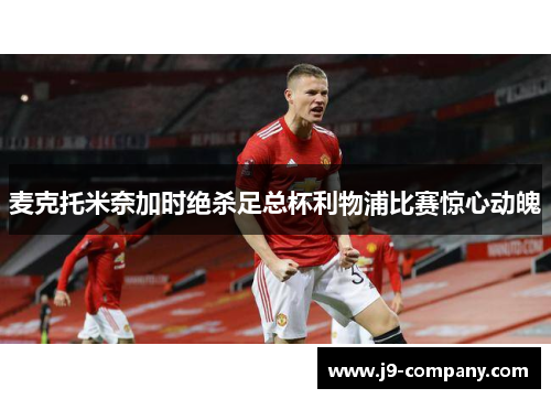 麦克托米奈加时绝杀足总杯利物浦比赛惊心动魄